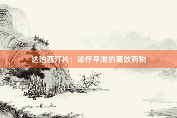 达泊西汀片:诊疗早泄的高效药物